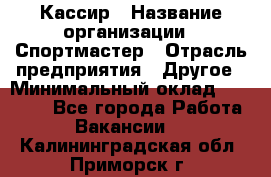 Кассир › Название организации ­ Спортмастер › Отрасль предприятия ­ Другое › Минимальный оклад ­ 28 650 - Все города Работа » Вакансии   . Калининградская обл.,Приморск г.